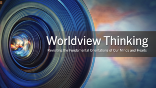 Worldview Thinking, Part 1: Revisiting the Fundamental Orientations of Our Minds and Hearts